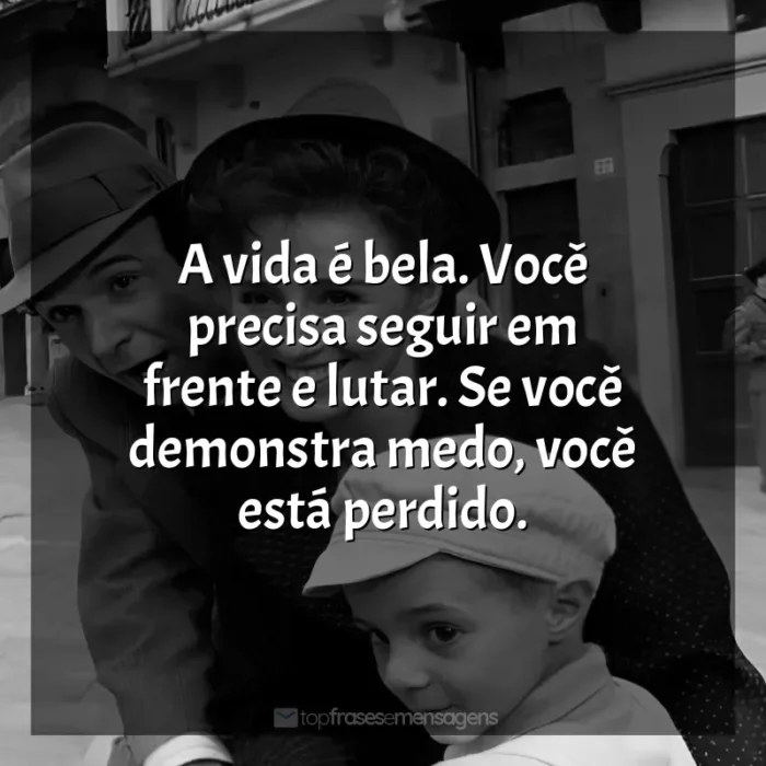 Frases de A Vida é Bela filme: A vida é bela. Você precisa seguir em frente e lutar. Se você demonstra medo, você está perdido.