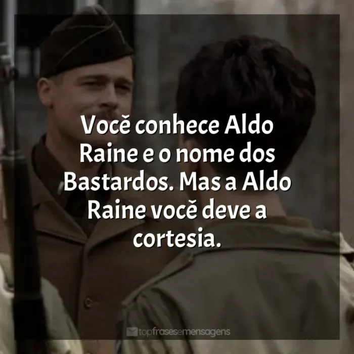 Frase final do filme Bastardos Inglórios: Você conhece Aldo Raine e o nome dos Bastardos. Mas a Aldo Raine você deve a cortesia.