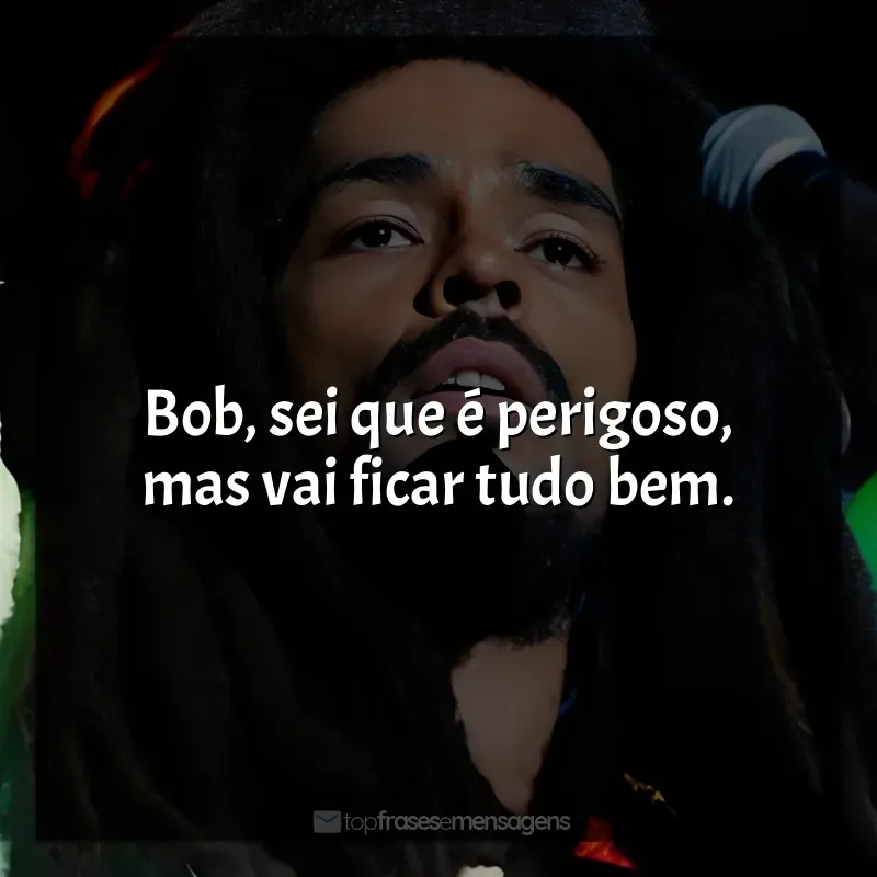 Frases Bob Marley: One Love filme: Bob, sei que é perigoso, mas vai ficar tudo bem.