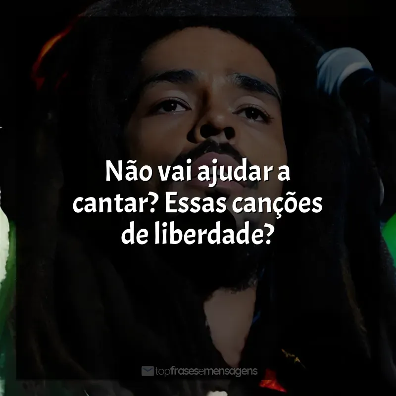 Frases do Filme Bob Marley: One Love: Não vai ajudar a cantar? Essas canções de liberdade?