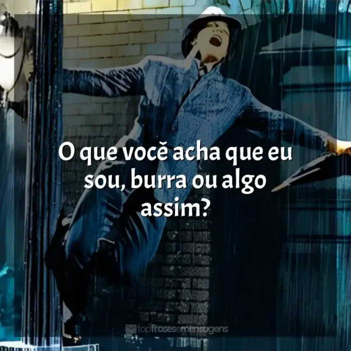 Cantando na Chuva frases do filme: O que você acha que eu sou, burra ou algo assim?