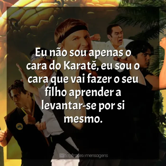 Frase final do série Cobra Kai: Eu não sou apenas o cara do Karatê, eu sou o cara que vai fazer o seu filho aprender a levantar-se por si mesmo.