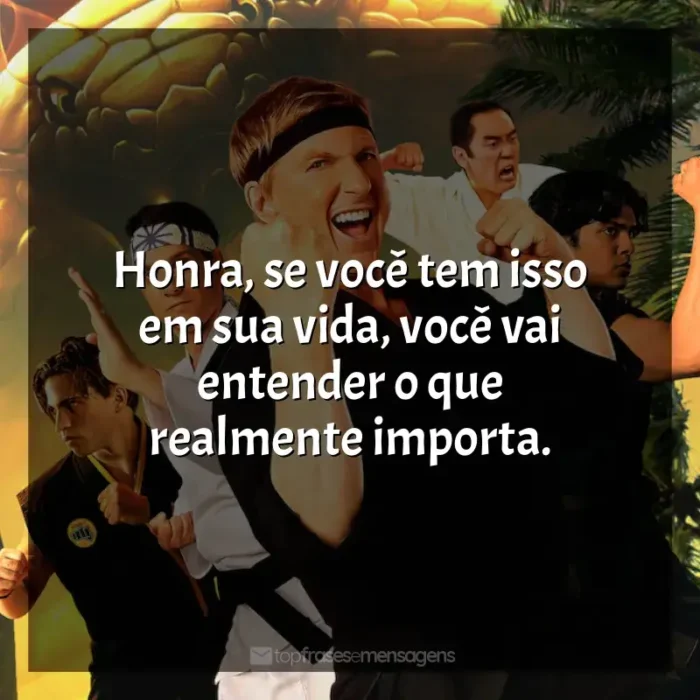 Frases de efeito do série Cobra Kai: Honra, se você tem isso em sua vida, você vai entender o que realmente importa.