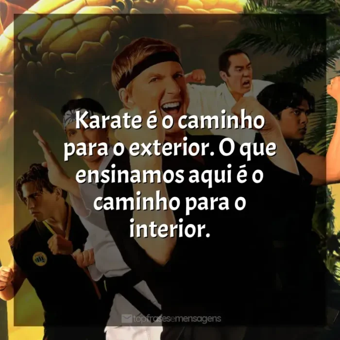 Frases do Série Cobra Kai: Karate é o caminho para o exterior. O que ensinamos aqui é o caminho para o interior.