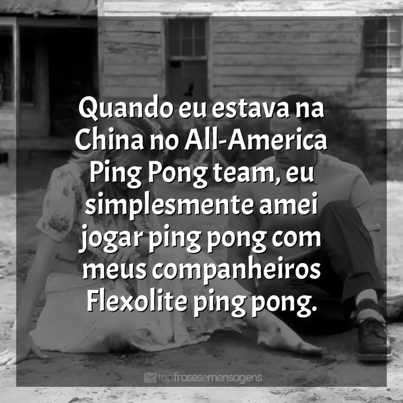 Frases de efeito do filme Forrest Gump - O Contador de Histórias: Quando eu estava na China no All-America Ping Pong team, eu simplesmente amei jogar ping pong com meus companheiros Flexolite ping pong.