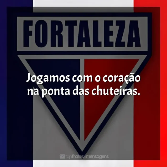 Frases do Time Fortaleza Esporte Clube: Jogamos com o coração na ponta das chuteiras.