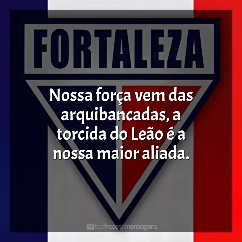 Time Fortaleza Esporte Clube frases: Nossa força vem das arquibancadas, a torcida do Leão é a nossa maior aliada.