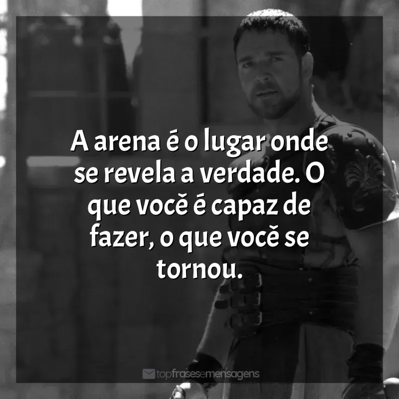 Frases do Filme Gladiador: A arena é o lugar onde se revela a verdade. O que você é capaz de fazer, o que você se tornou.