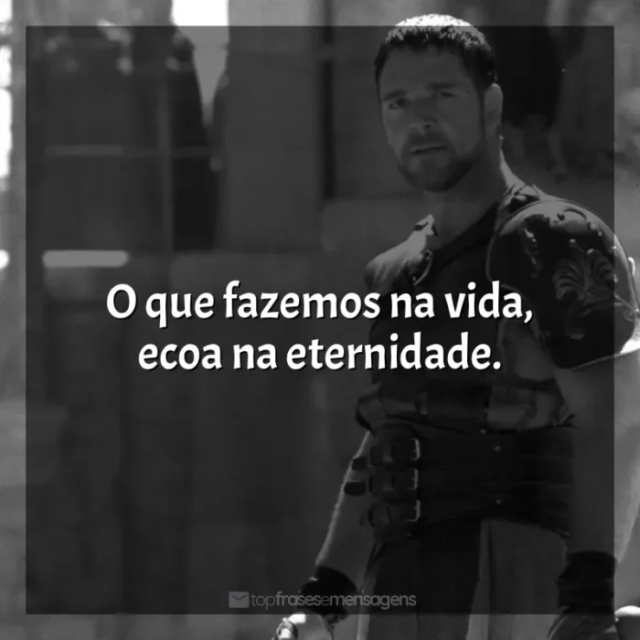 Gladiador frases do filme: O que fazemos na vida, ecoa na eternidade.