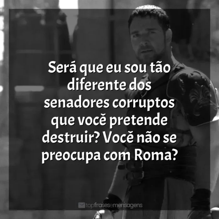 Frase final do filme Gladiador: Será que eu sou tão diferente dos senadores corruptos que você pretende destruir? Você não se preocupa com Roma?