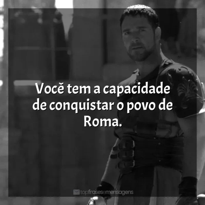 Frases do Filme Gladiador: Você tem a capacidade de conquistar o povo de Roma.