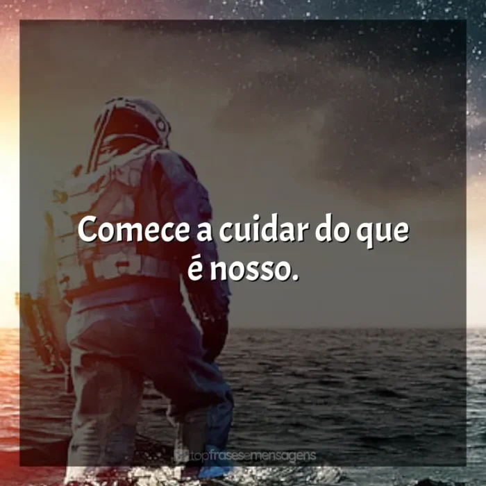 Frases de Interestelar filme: Comece a cuidar do que é nosso.