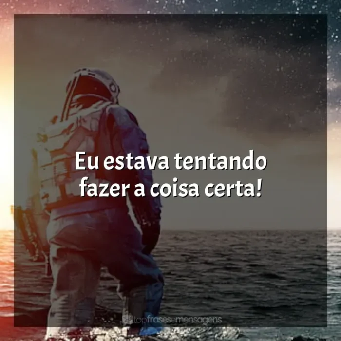 Filme Interestelar frases: Eu estava tentando fazer a coisa certa!