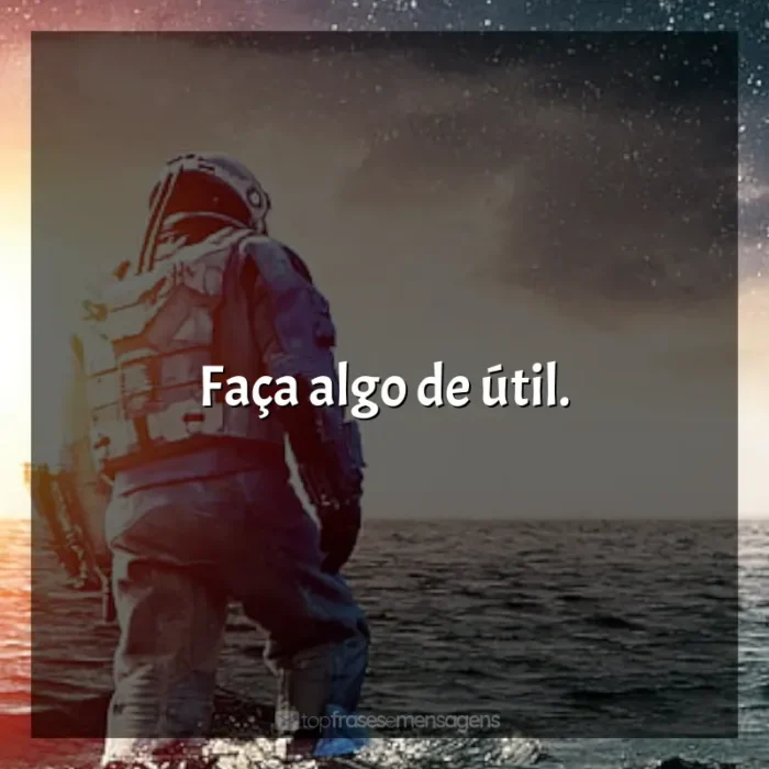 Frases de efeito do filme Interestelar: Faça algo de útil.