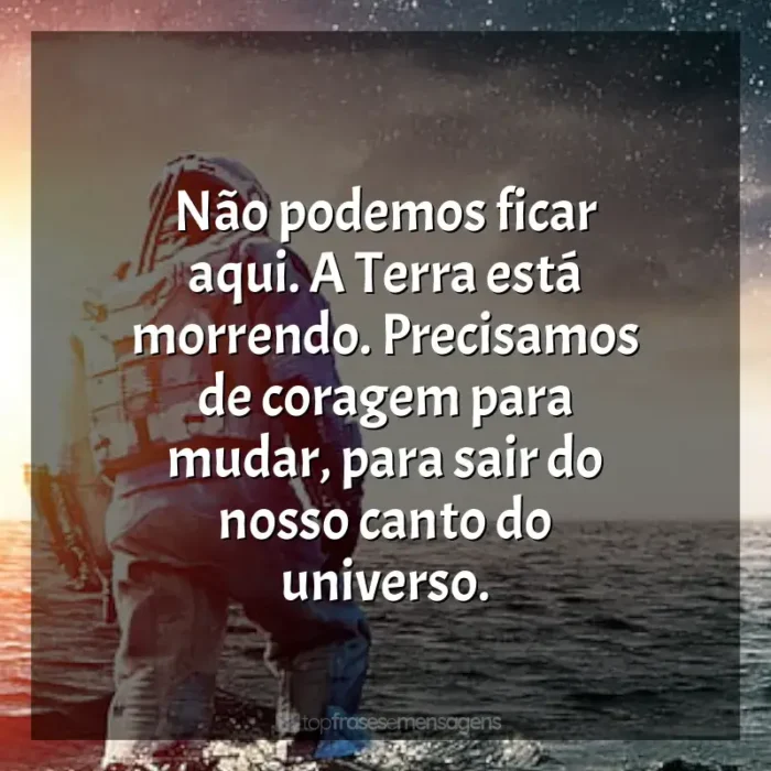 Frases de efeito do filme Interestelar: Não podemos ficar aqui. A Terra está morrendo. Precisamos de coragem para mudar, para sair do nosso canto do universo.