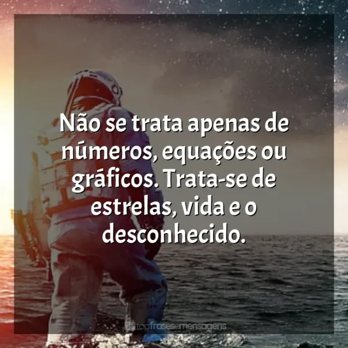 Frases do Filme Interestelar: Não se trata apenas de números, equações ou gráficos. Trata-se de estrelas, vida e o desconhecido.