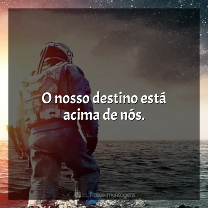 Interestelar frases do filme: O nosso destino está acima de nós.