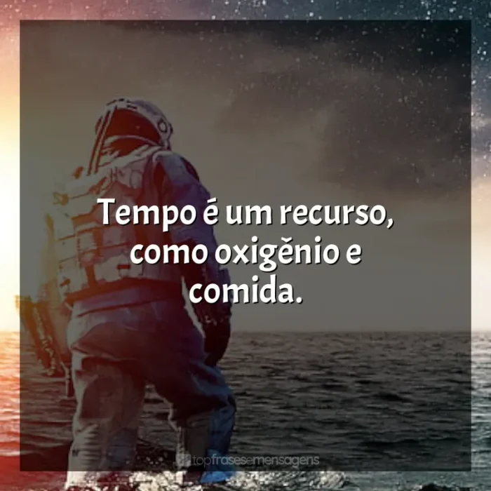 Frase final do filme Interestelar: Tempo é um recurso, como oxigênio e comida.