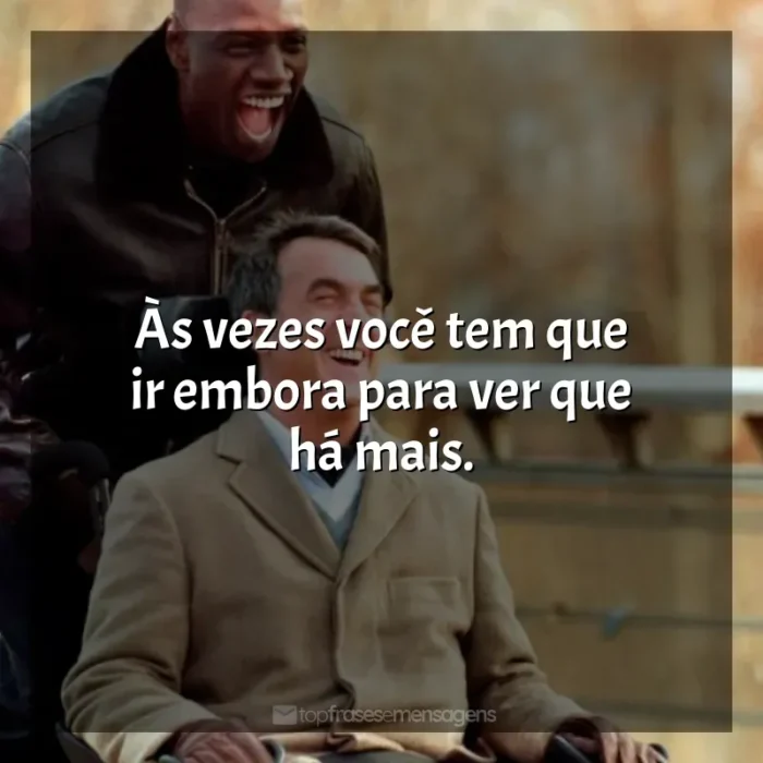 Intocáveis frases do filme: Às vezes você tem que ir embora para ver que há mais.