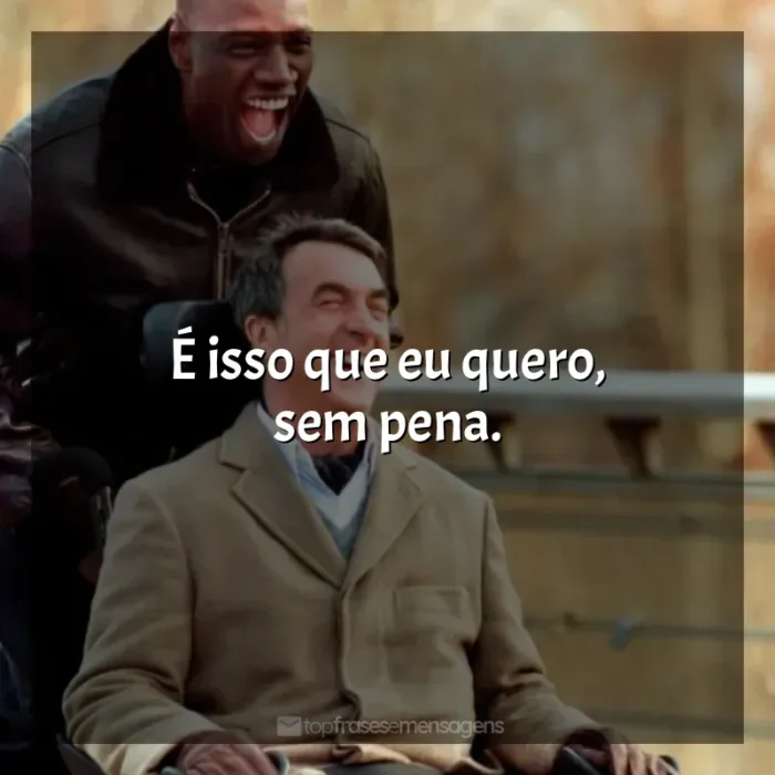 Filme Intocáveis frases: É isso que eu quero, sem pena.