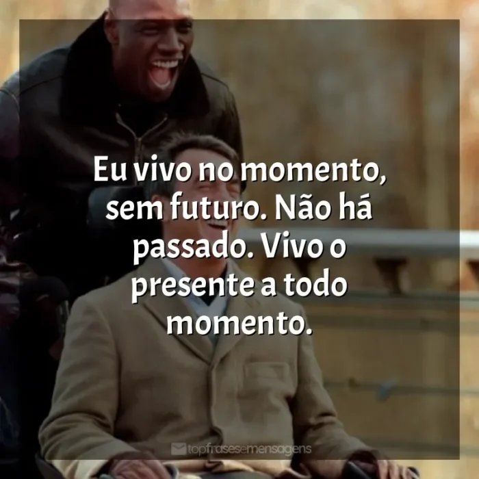 Frases de efeito do filme Intocáveis: Eu vivo no momento, sem futuro. Não há passado. Vivo o presente a todo momento.