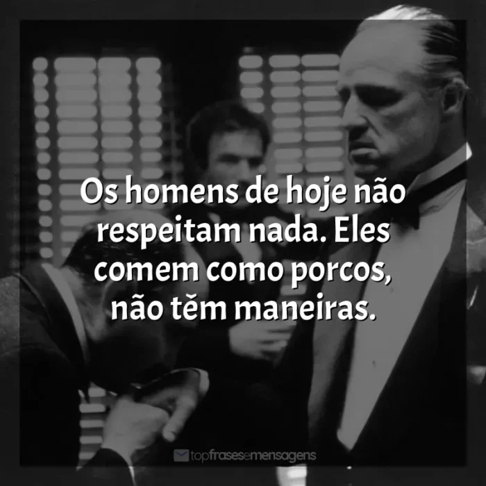 O Poderoso Chefão frases do filme: Os homens de hoje não respeitam nada. Eles comem como porcos, não têm maneiras.