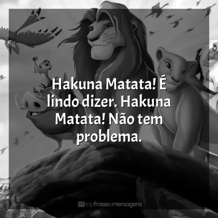 Frase final do filme O Rei Leão: Hakuna Matata! É lindo dizer. Hakuna Matata! Não tem problema.