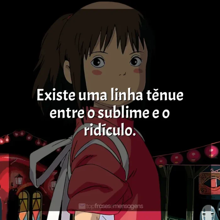 Frase final do filme Studio Ghibli: Existe uma linha tênue entre o sublime e o ridículo.