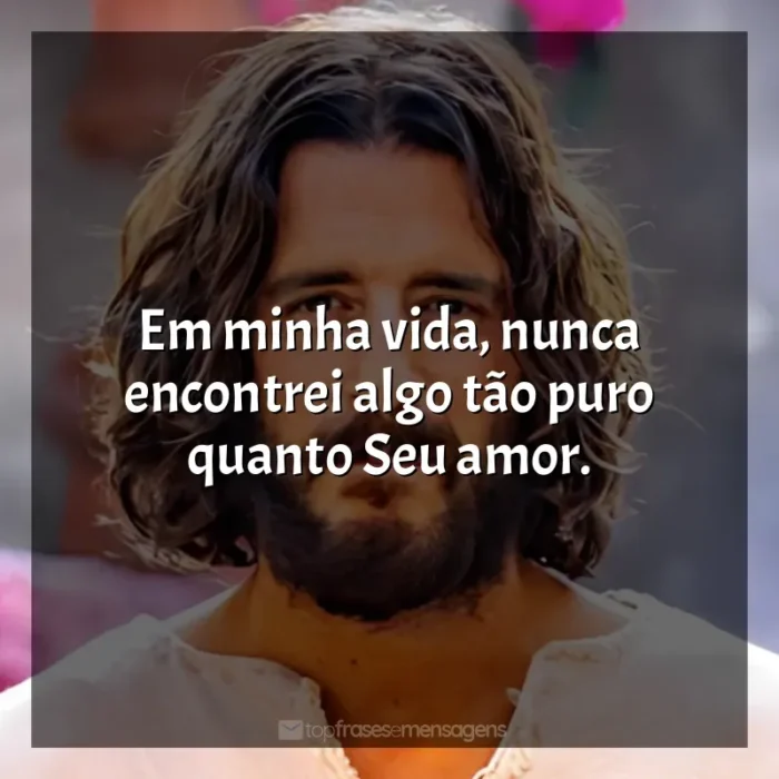 Frases de efeito da série The Chosen: Em minha vida, nunca encontrei algo tão puro quanto Seu amor.