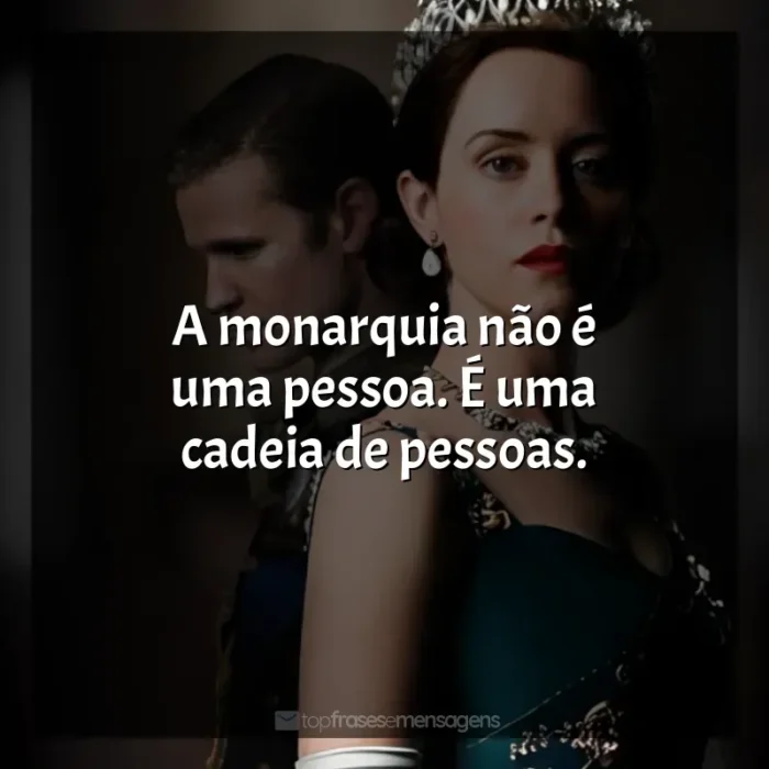 Frases da Série The Crown: A monarquia não é uma pessoa. É uma cadeia de pessoas.