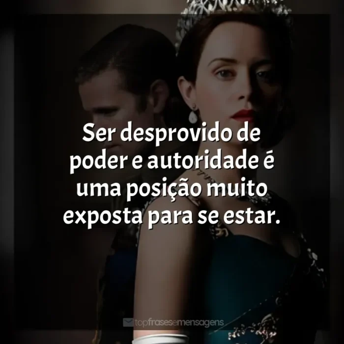 Série The Crown frases: Ser desprovido de poder e autoridade é uma posição muito exposta para se estar.