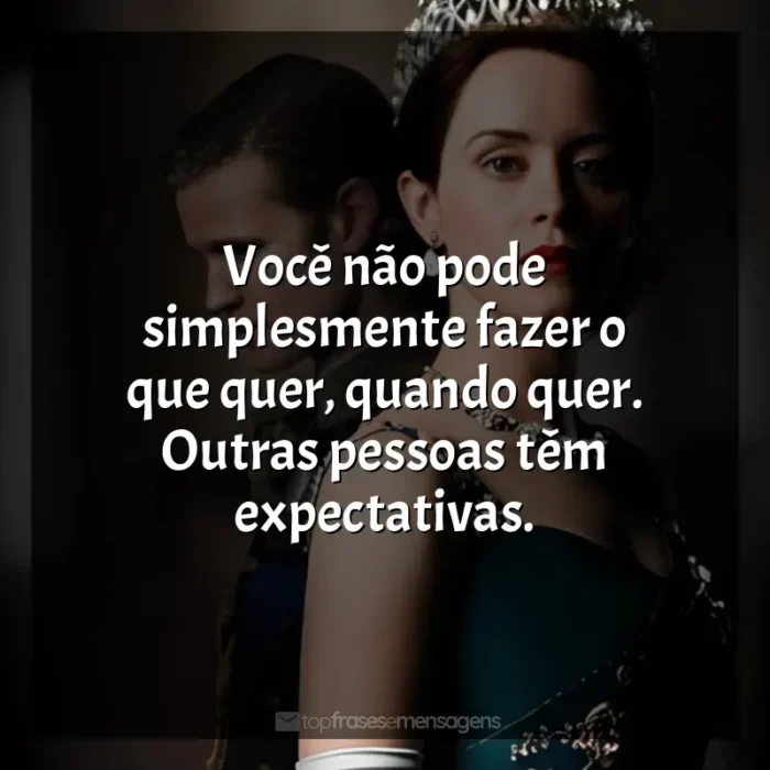 Frases da Série The Crown: Você não pode simplesmente fazer o que quer, quando quer. Outras pessoas têm expectativas.