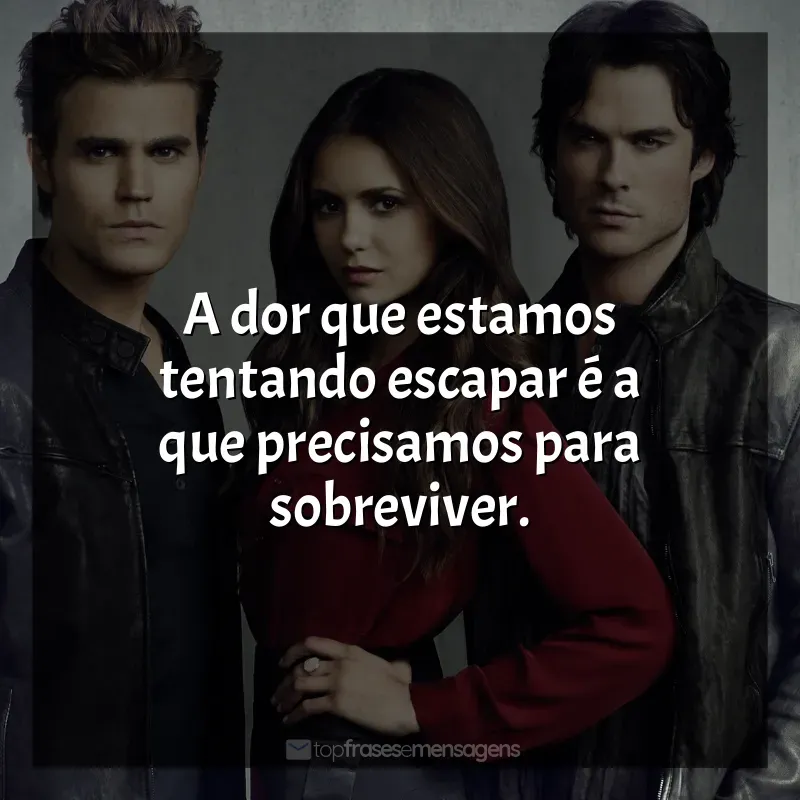 Frases da Série The Vampire Diaries: A dor que estamos tentando escapar é a que precisamos para sobreviver.