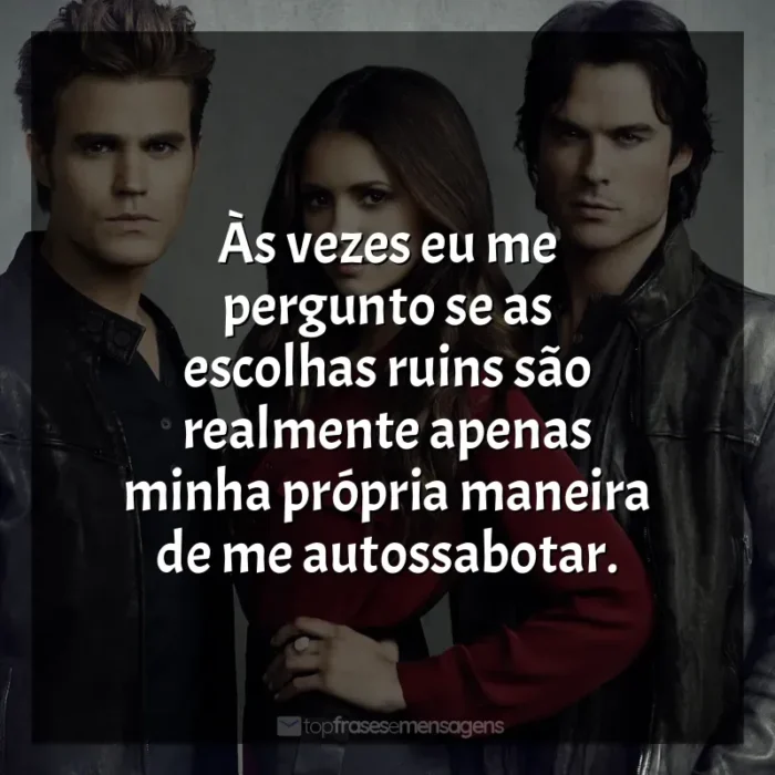 Frases de The Vampire Diaries série: Às vezes eu me pergunto se as escolhas ruins são realmente apenas minha própria maneira de me autossabotar.