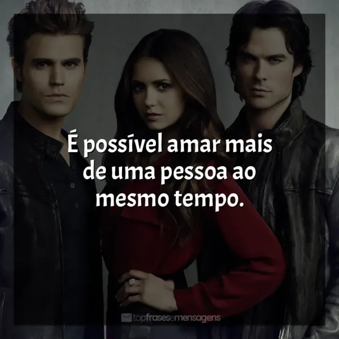 The Vampire Diaries frases da série: É possível amar mais de uma pessoa ao mesmo tempo.