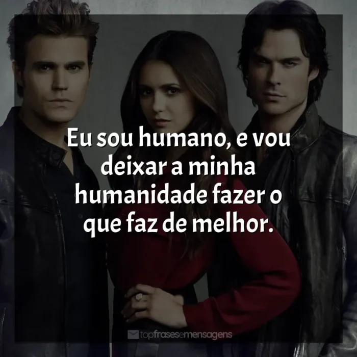 Frase final da série The Vampire Diaries: Eu sou humano, e vou deixar a minha humanidade fazer o que faz de melhor.