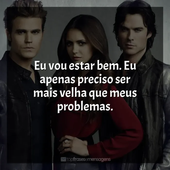 Frases de efeito da série The Vampire Diaries: Eu vou estar bem. Eu apenas preciso ser mais velha que meus problemas.