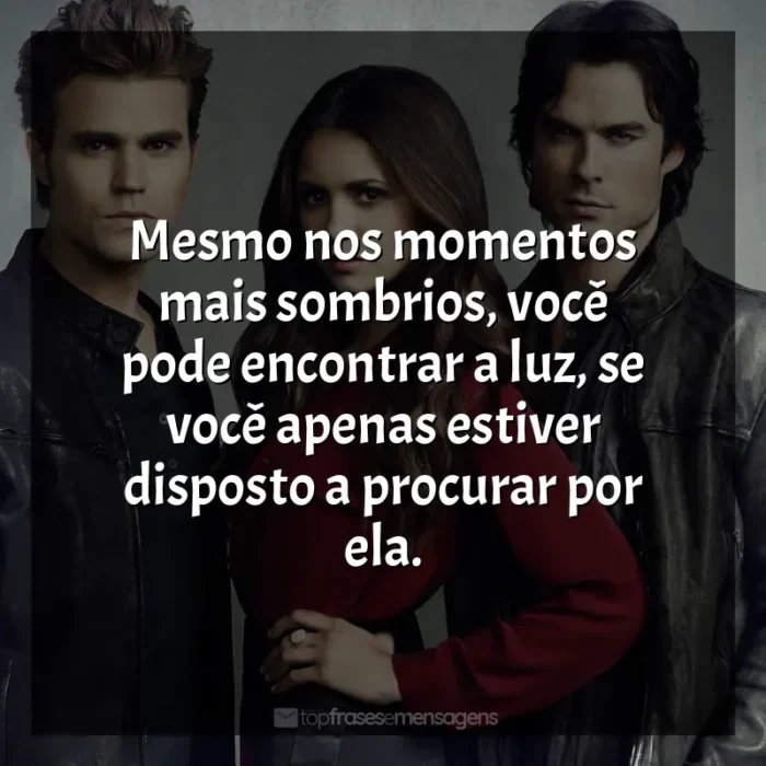 Frases da Série The Vampire Diaries: Mesmo nos momentos mais sombrios, você pode encontrar a luz, se você apenas estiver disposto a procurar por ela.