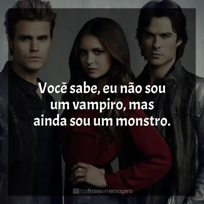 Frases da Série The Vampire Diaries: Você sabe, eu não sou um vampiro, mas ainda sou um monstro.