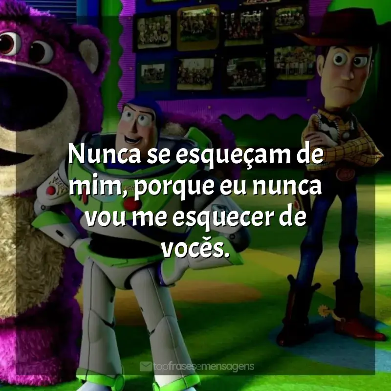 Frases de Toy Story 3 filme: Nunca se esqueçam de mim, porque eu nunca vou me esquecer de vocês.