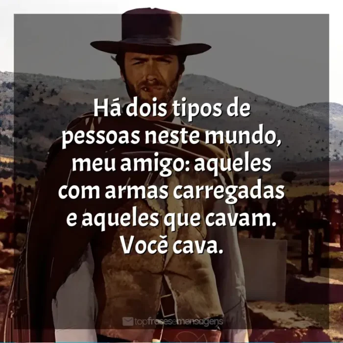 Três Homens em Conflito frases do filme: Há dois tipos de pessoas neste mundo, meu amigo: aqueles com armas carregadas e aqueles que cavam. Você cava.