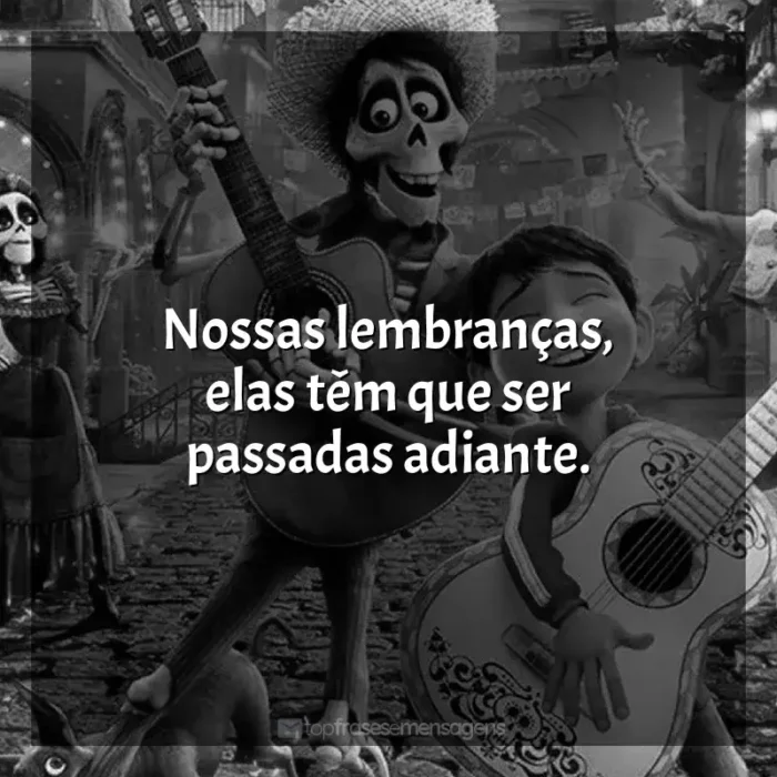 Frases do Filme Viva - A Vida é uma Festa: Nossas lembranças, elas têm que ser passadas adiante.