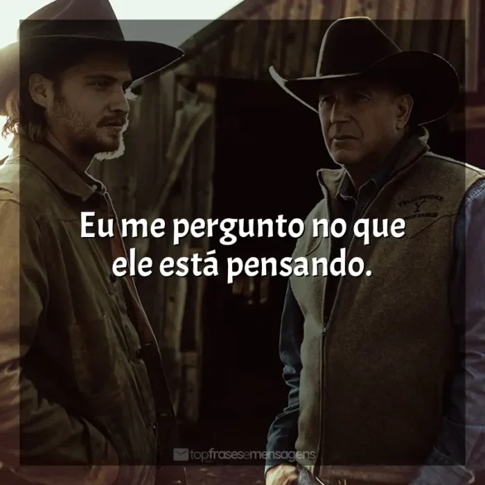 Frases Yellowstone série: Eu me pergunto no que ele está pensando.