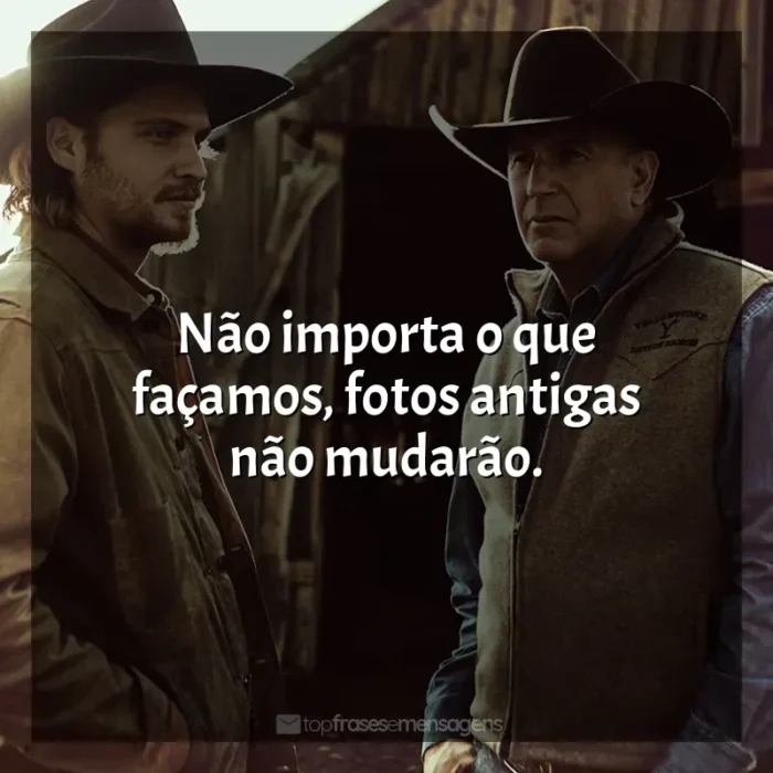 Yellowstone frases da série: Não importa o que façamos, fotos antigas não mudarão.