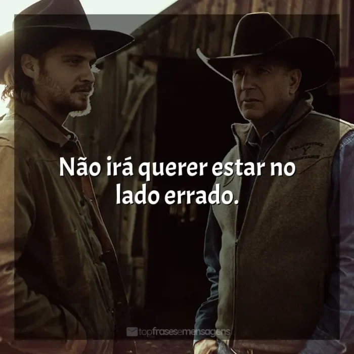 Série Yellowstone frases: Não irá querer estar no lado errado.