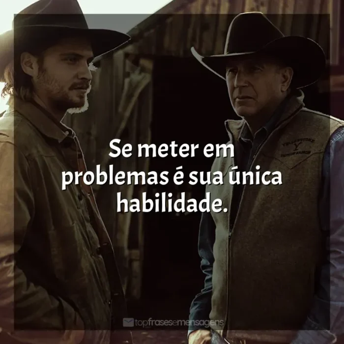 Frases Yellowstone série: Se meter em problemas é sua única habilidade.