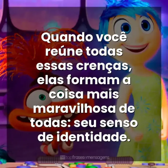 Frases de efeito do filme Divertida Mente 2: Quando você reúne todas essas crenças, elas formam a coisa mais maravilhosa de todas: seu senso de identidade.