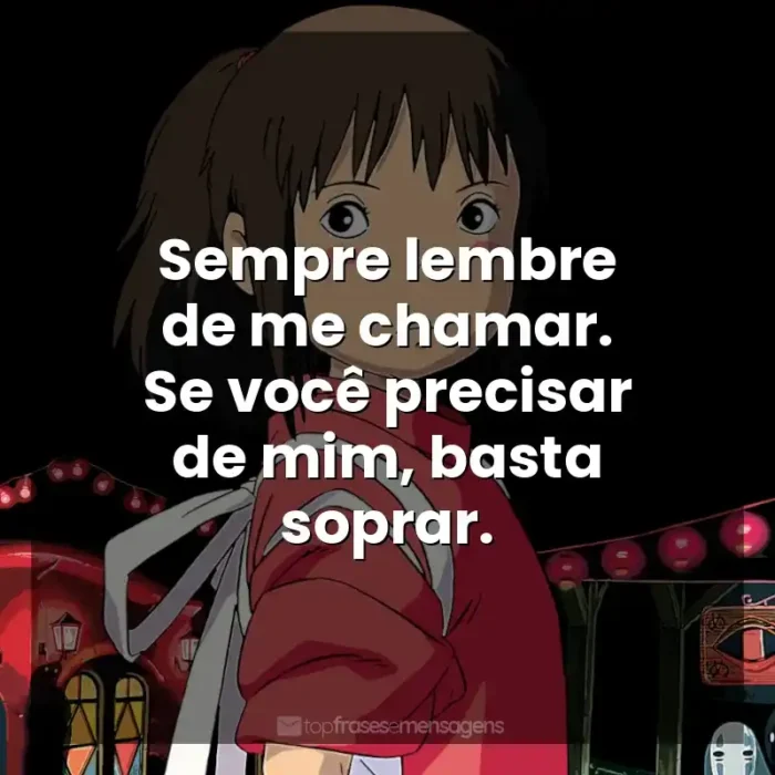 Frase final do filme Studio Ghibli: Sempre lembre de me chamar. Se você precisar de mim, basta soprar.