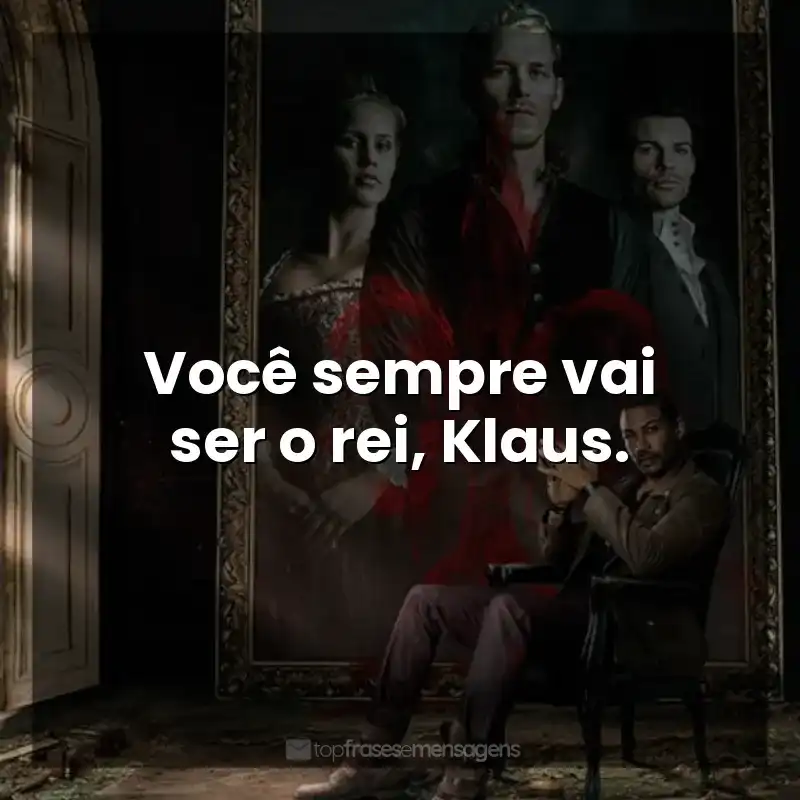 Frases de The Originals série: Você sempre vai ser o rei, Klaus.