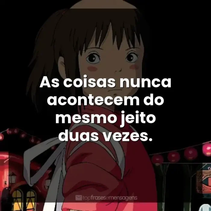 Frases de Studio Ghibli filmes: As coisas nunca acontecem do mesmo jeito duas vezes.